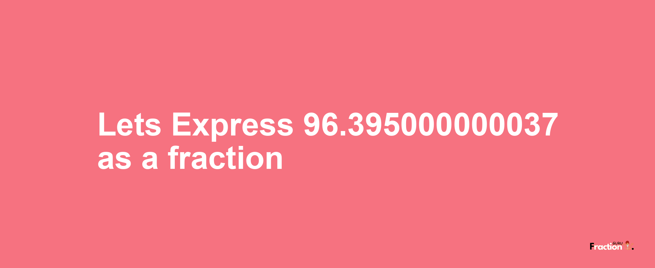 Lets Express 96.395000000037 as afraction